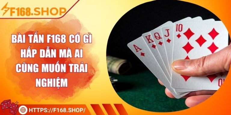 Bài Tấn F168 Có Gì Hấp Dẫn Mà Ai Cũng Muốn Trải Nghiệm